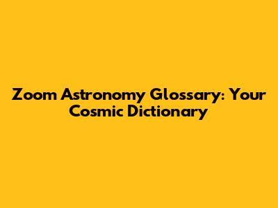 Zoom Astronomy Glossary: Your Cosmic Dictionary