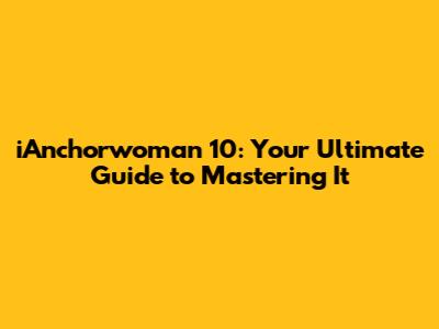iAnchorwoman 10: Your Ultimate Guide to Mastering It