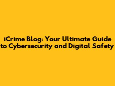 iCrime Blog: Your Ultimate Guide to Cybersecurity and Digital Safety