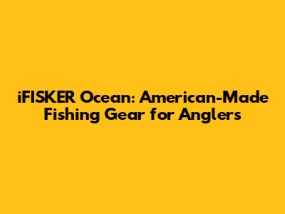 iFISKER Ocean: American-Made Fishing Gear for Anglers
