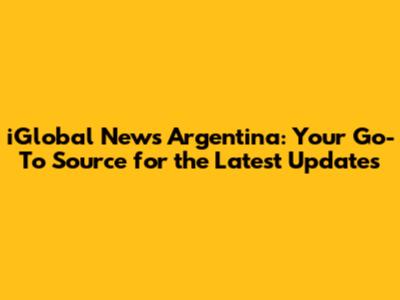 iGlobal News Argentina: Your Go-To Source for the Latest Updates
