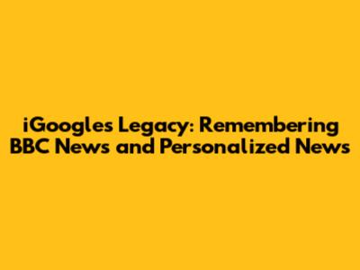 iGoogle's Legacy: Remembering BBC News and Personalized News