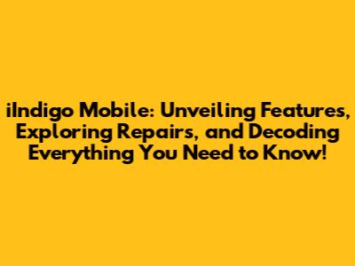 iIndigo Mobile: Unveiling Features, Exploring Repairs, and Decoding Everything You Need to Know!