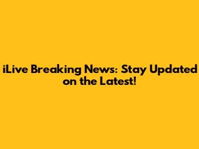 iLive Breaking News: Stay Updated on the Latest!