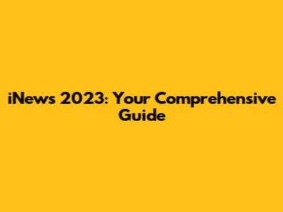 iNews 2023: Your Comprehensive Guide