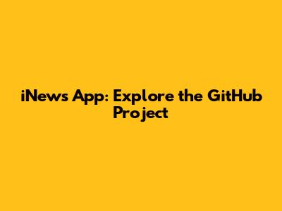 iNews App: Explore the GitHub Project
