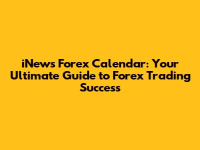 iNews Forex Calendar: Your Ultimate Guide to Forex Trading Success