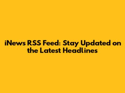 iNews RSS Feed: Stay Updated on the Latest Headlines