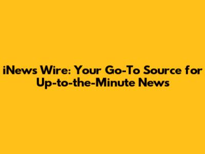 iNews Wire: Your Go-To Source for Up-to-the-Minute News