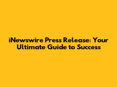 iNewswire Press Release: Your Ultimate Guide to Success