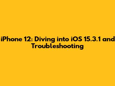iPhone 12: Diving into iOS 15.3.1 and Troubleshooting