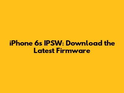 iPhone 6s IPSW: Download the Latest Firmware