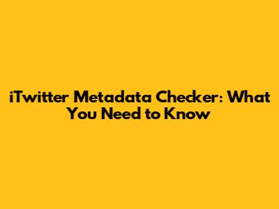 iTwitter Metadata Checker: What You Need to Know