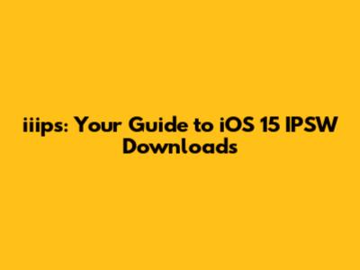 iiips: Your Guide to iOS 15 IPSW Downloads
