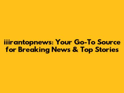 iiirantopnews: Your Go-To Source for Breaking News & Top Stories