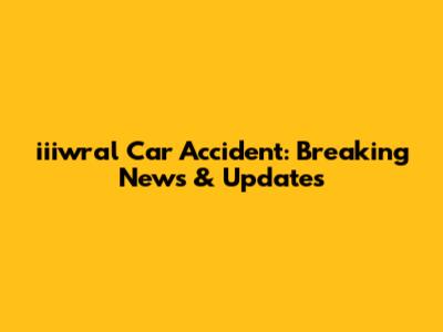 iiiwral Car Accident: Breaking News & Updates