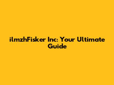 ilmzhFisker Inc: Your Ultimate Guide