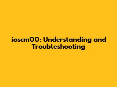 ioscm00: Understanding and Troubleshooting