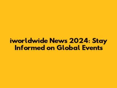 iworldwide News 2024: Stay Informed on Global Events