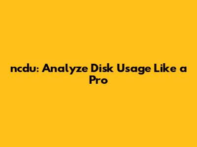 ncdu: Analyze Disk Usage Like a Pro