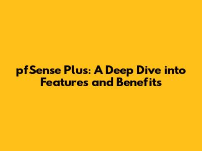 pfSense Plus: A Deep Dive into Features and Benefits