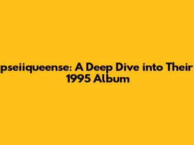 pseiiqueense: A Deep Dive into Their 1995 Album