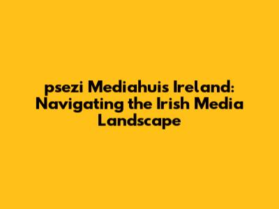 psezi Mediahuis Ireland: Navigating the Irish Media Landscape