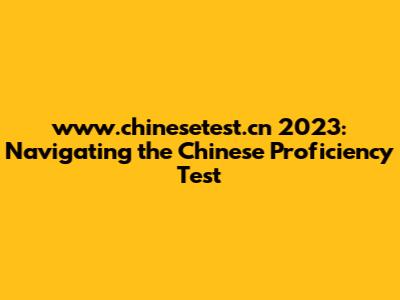www.chinesetest.cn 2023: Navigating the Chinese Proficiency Test